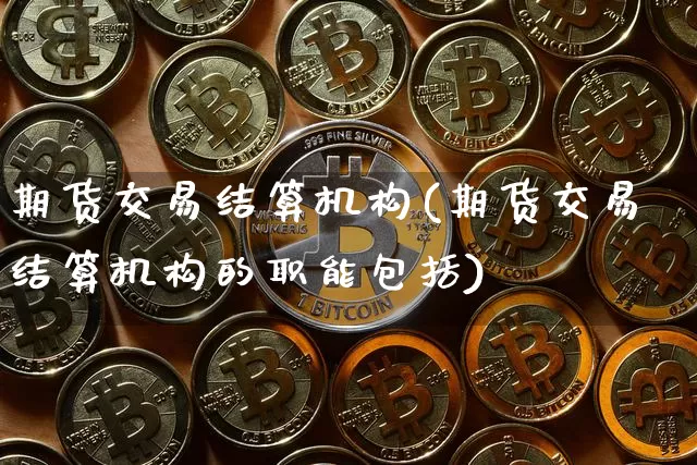 期货交易结算机构(期货交易结算机构的职能包括)_https://www.hbxfywj.com_证券知识_第1张