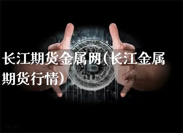 长江期货金属网(长江金属期货行情)_https://www.hbxfywj.com_股票知识_第1张