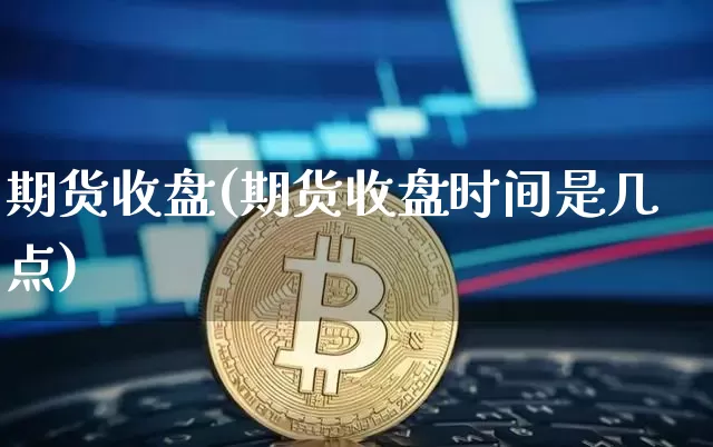期货收盘(期货收盘时间是几点)_https://www.hbxfywj.com_基金知识_第1张