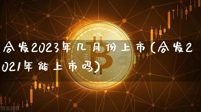 合发2023年几月份上市(合发2021年能上市吗)_https://www.hbxfywj.com_股票知识_第1张