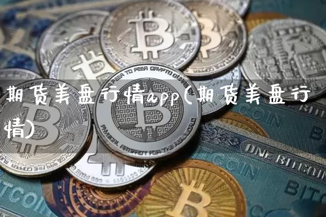 期货美盘行情app(期货美盘行情)_https://www.hbxfywj.com_证券知识_第1张