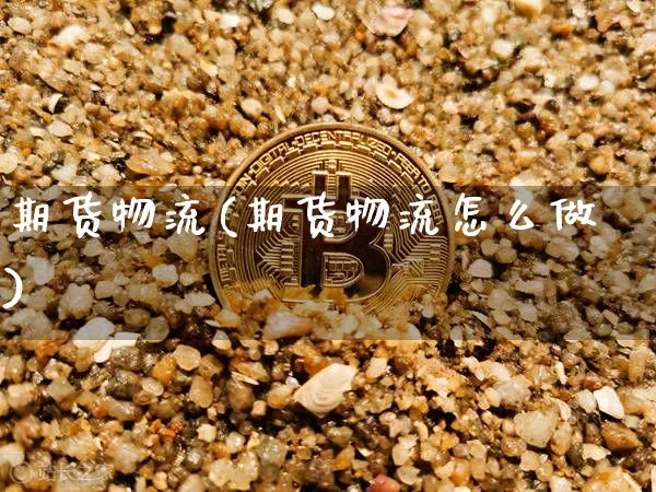 期货物流(期货物流怎么做)_https://www.hbxfywj.com_期货知识_第1张