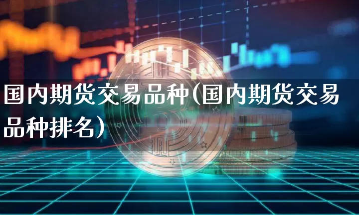 国内期货交易品种(国内期货交易品种排名)_https://www.hbxfywj.com_股票知识_第1张
