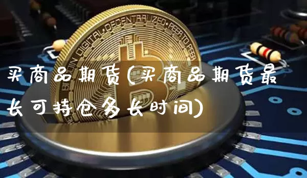 买商品期货(买商品期货最长可持仓多长时间)_https://www.hbxfywj.com_基金知识_第1张