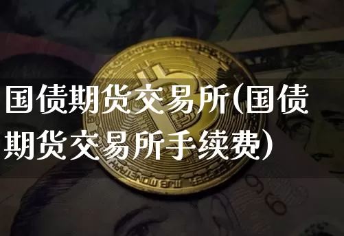 国债期货交易所(国债期货交易所手续费)_https://www.hbxfywj.com_证券知识_第1张