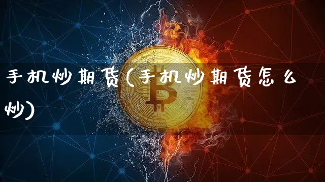 手机炒期货(手机炒期货怎么炒)_https://www.hbxfywj.com_基金知识_第1张