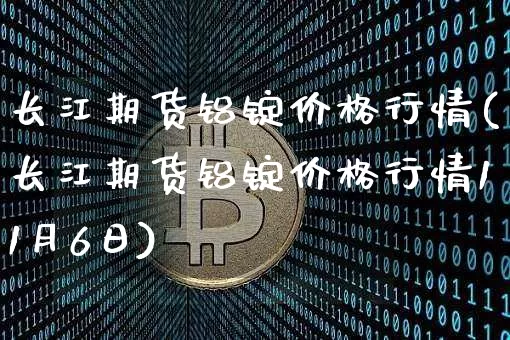 长江期货铝锭价格行情(长江期货铝锭价格行情11月6日)_https://www.hbxfywj.com_基金知识_第1张
