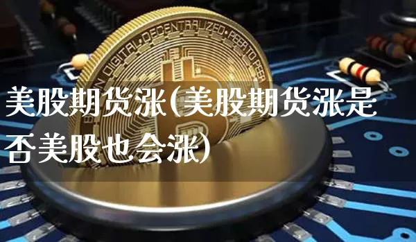 美股期货涨(美股期货涨是否美股也会涨)_https://www.hbxfywj.com_期货知识_第1张