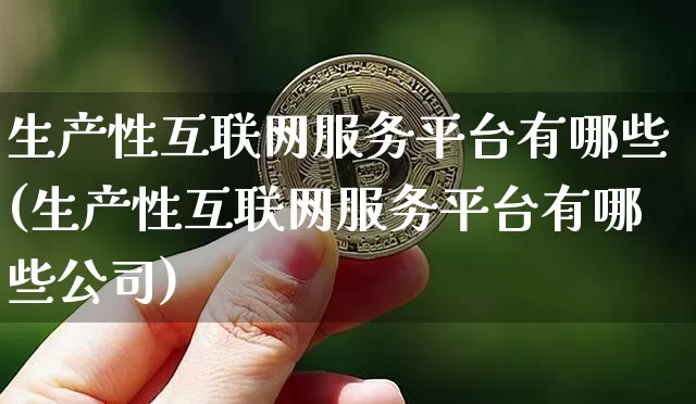 生产性互联网服务平台有哪些(生产性互联网服务平台有哪些公司)_https://www.hbxfywj.com_期货知识_第1张