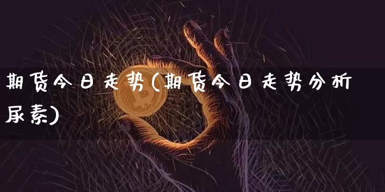 期货今日走势(期货今日走势分析尿素)_https://www.hbxfywj.com_证券知识_第1张
