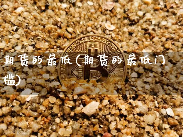 期货的最低(期货的最低门槛)_https://www.hbxfywj.com_期货知识_第1张