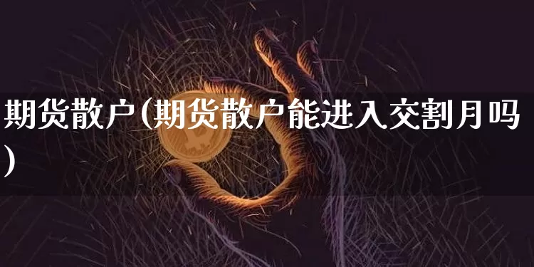期货散户(期货散户能进入交割月吗)_https://www.hbxfywj.com_证券知识_第1张