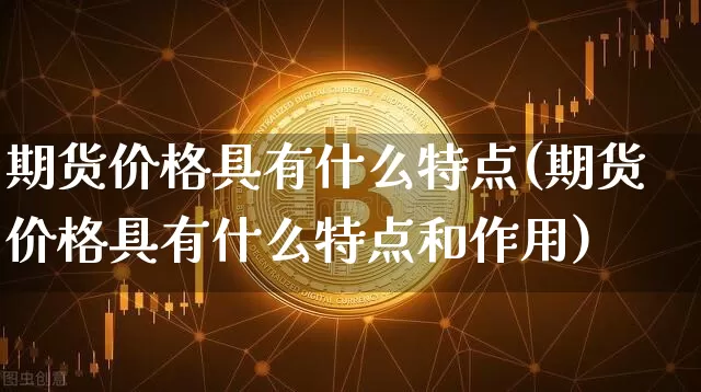 期货价格具有什么特点(期货价格具有什么特点和作用)_https://www.hbxfywj.com_期货知识_第1张