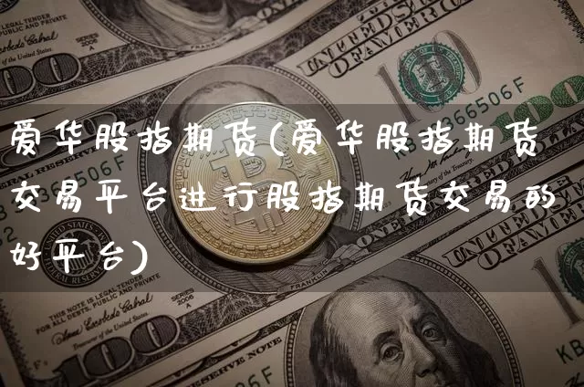 爱华股指期货(爱华股指期货交易平台进行股指期货交易的好平台)_https://www.hbxfywj.com_股票知识_第1张