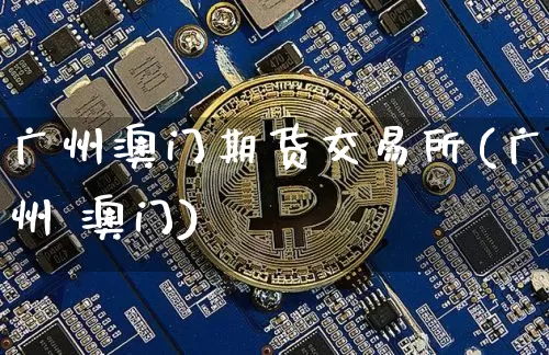 广州澳门期货交易所(广州 澳门)_https://www.hbxfywj.com_基金知识_第1张