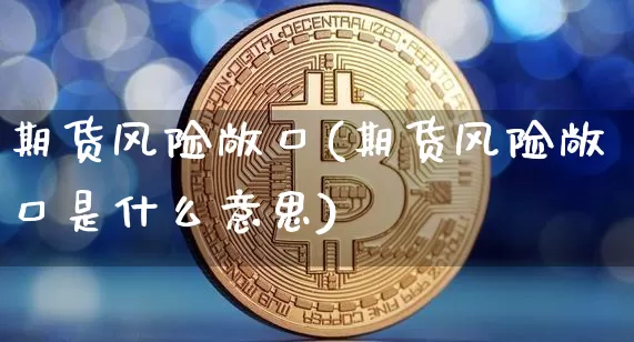 期货风险敞口(期货风险敞口是什么意思)_https://www.hbxfywj.com_证券知识_第1张