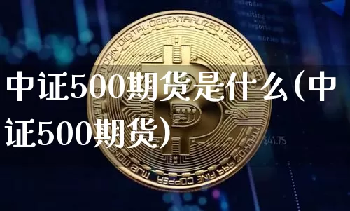 中证500期货是什么(中证500期货)_https://www.hbxfywj.com_基金知识_第1张