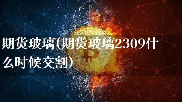 期货玻璃(期货玻璃2309什么时候交割)_https://www.hbxfywj.com_基金知识_第1张