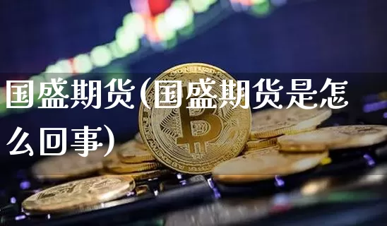 国盛期货(国盛期货是怎么回事)_https://www.hbxfywj.com_股票知识_第1张