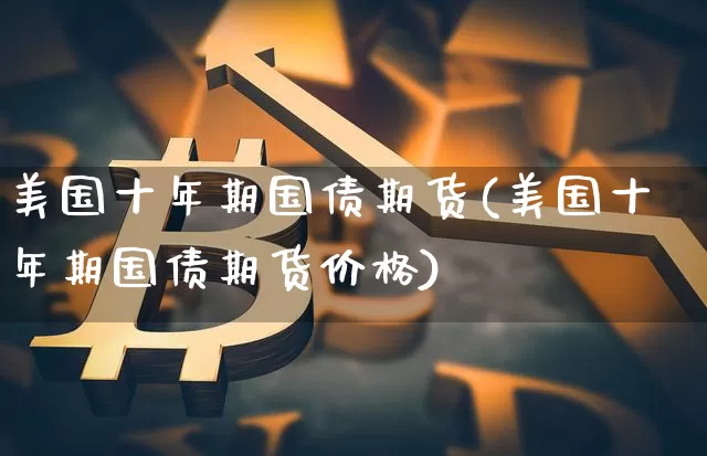 美国十年期国债期货(美国十年期国债期货价格)_https://www.hbxfywj.com_基金知识_第1张