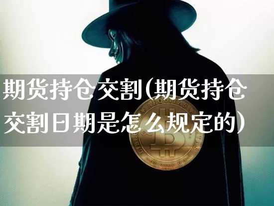 期货持仓交割(期货持仓交割日期是怎么规定的)_https://www.hbxfywj.com_股票知识_第1张