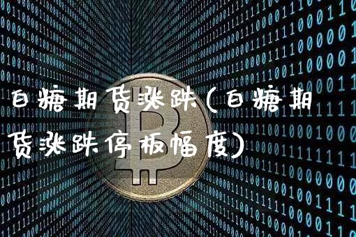 白糖期货涨跌(白糖期货涨跌停板幅度)_https://www.hbxfywj.com_股票知识_第1张