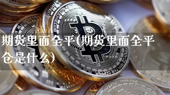 期货里面全平(期货里面全平仓是什么)_https://www.hbxfywj.com_证券知识_第1张