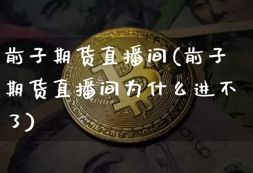前子期货直播间(前子期货直播间为什么进不了)_https://www.hbxfywj.com_证券知识_第1张