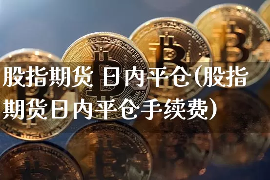 股指期货 日内平仓(股指期货日内平仓手续费)_https://www.hbxfywj.com_期货知识_第1张