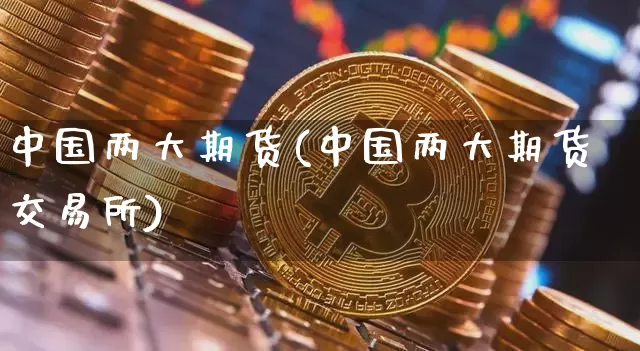中国两大期货(中国两大期货交易所)_https://www.hbxfywj.com_股票知识_第1张