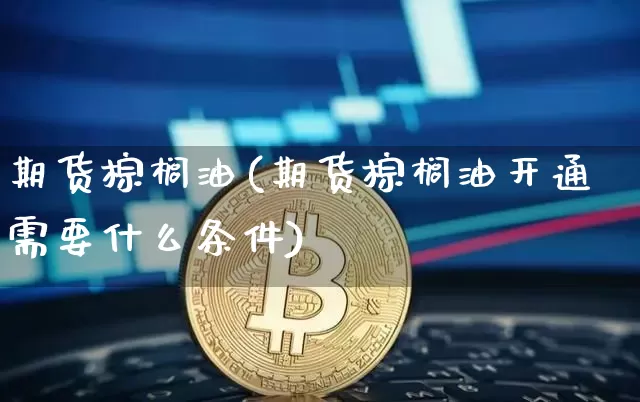 期货棕榈油(期货棕榈油开通需要什么条件)_https://www.hbxfywj.com_股票知识_第1张