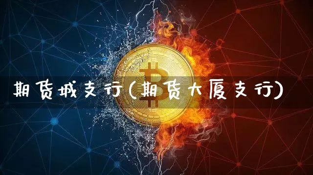 期货城支行(期货大厦支行)_https://www.hbxfywj.com_基金知识_第1张