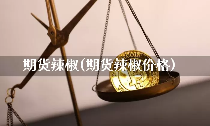 期货辣椒(期货辣椒价格)_https://www.hbxfywj.com_股票知识_第1张