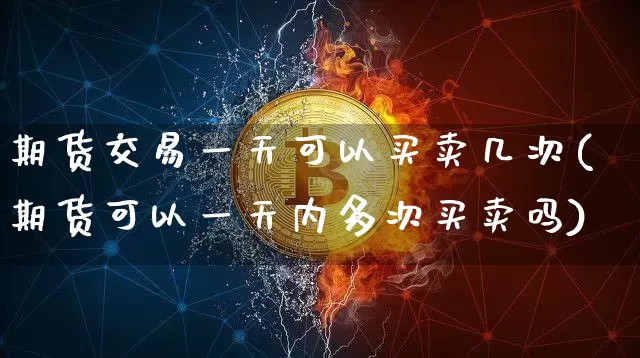 期货交易一天可以买卖几次(期货可以一天内多次买卖吗)_https://www.hbxfywj.com_期货知识_第1张