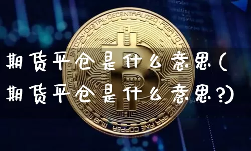 期货平仓是什么意思(期货平仓是什么意思?)_https://www.hbxfywj.com_基金知识_第1张