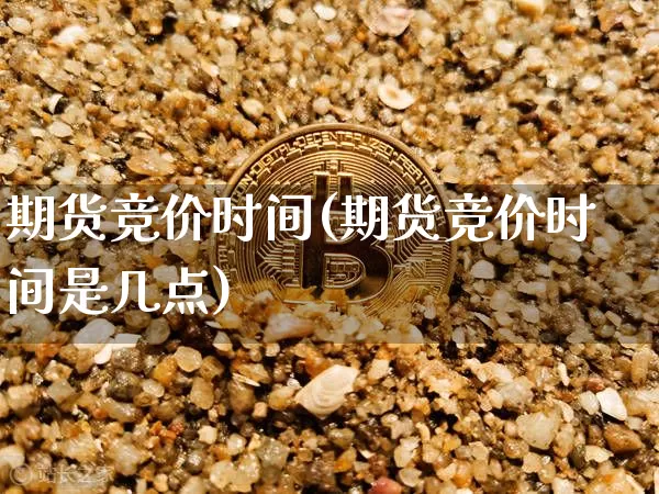 期货竞价时间(期货竞价时间是几点)_https://www.hbxfywj.com_基金知识_第1张