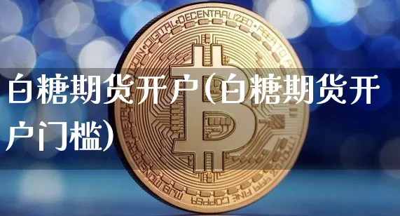 白糖期货开户(白糖期货开户门槛)_https://www.hbxfywj.com_证券知识_第1张
