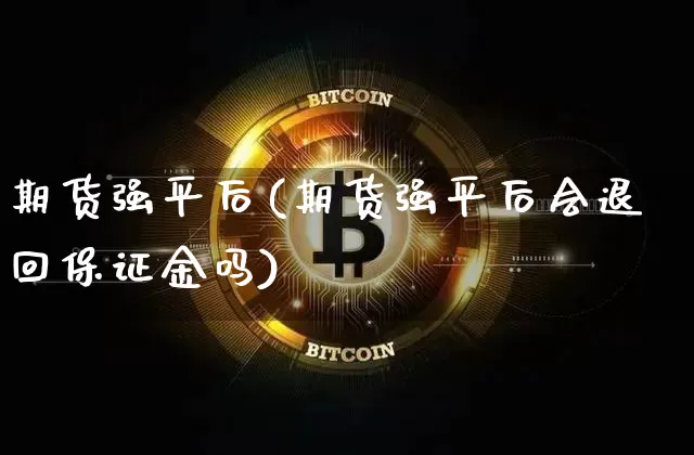 期货强平后(期货强平后会退回保证金吗)_https://www.hbxfywj.com_基金知识_第1张