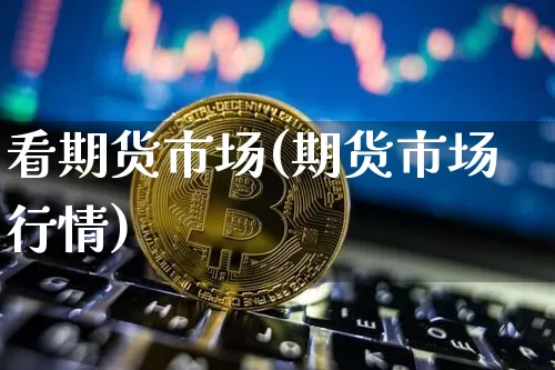 看期货市场(期货市场行情)_https://www.hbxfywj.com_期货知识_第1张