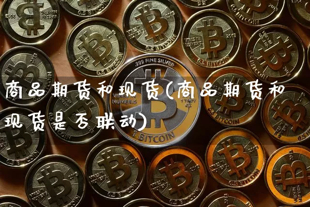 商品期货和现货(商品期货和现货是否联动)_https://www.hbxfywj.com_股票知识_第1张