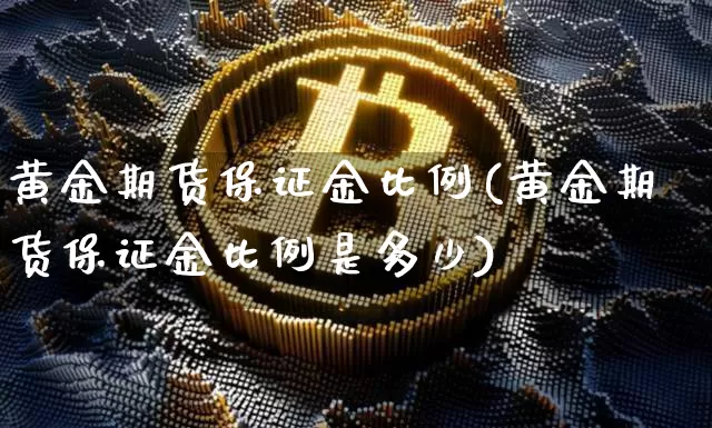黄金期货保证金比例(黄金期货保证金比例是多少)_https://www.hbxfywj.com_股票知识_第1张