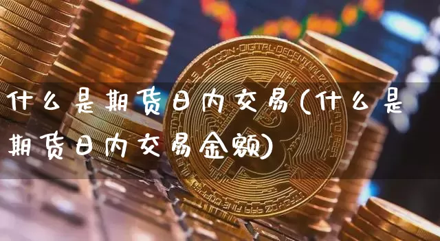 什么是期货日内交易(什么是期货日内交易金额)_https://www.hbxfywj.com_股票知识_第1张