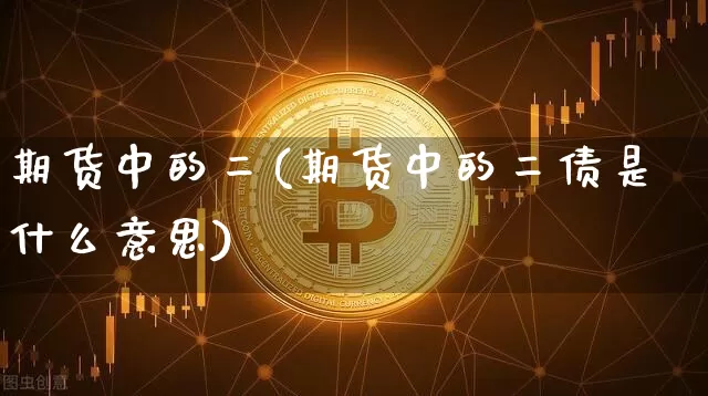 期货中的二(期货中的二债是什么意思)_https://www.hbxfywj.com_基金知识_第1张
