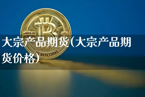 大宗产品期货(大宗产品期货价格)_https://www.hbxfywj.com_期货知识_第1张