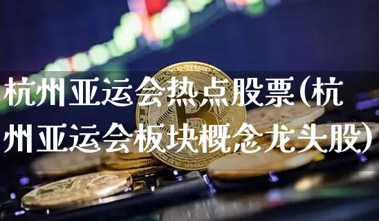 杭州亚运会热点股票(杭州亚运会板块概念龙头股)_https://www.hbxfywj.com_期货知识_第1张
