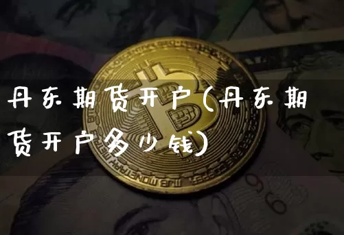 丹东期货开户(丹东期货开户多少钱)_https://www.hbxfywj.com_股票知识_第1张
