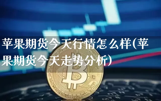 苹果期货今天行情怎么样(苹果期货今天走势分析)_https://www.hbxfywj.com_证券知识_第1张