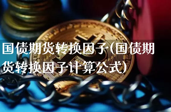 国债期货转换因子(国债期货转换因子计算公式)_https://www.hbxfywj.com_基金知识_第1张
