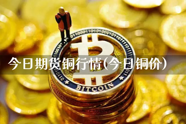 今日期货铜行情(今日铜价)_https://www.hbxfywj.com_基金知识_第1张