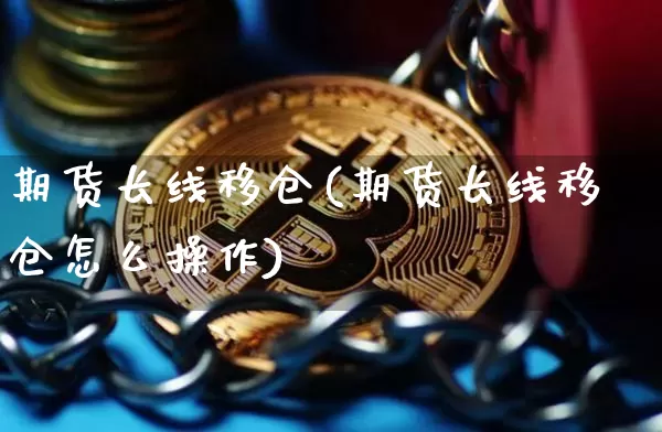 期货长线移仓(期货长线移仓怎么操作)_https://www.hbxfywj.com_证券知识_第1张